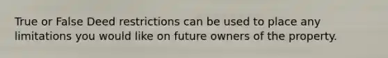 True or False Deed restrictions can be used to place any limitations you would like on future owners of the property.