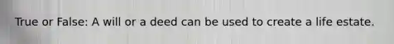 True or False: A will or a deed can be used to create a life estate.