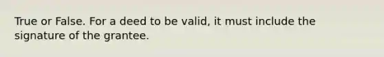 True or False. For a deed to be valid, it must include the signature of the grantee.