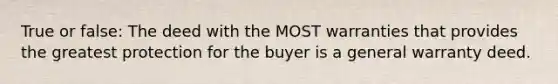 True or false: The deed with the MOST warranties that provides the greatest protection for the buyer is a general warranty deed.