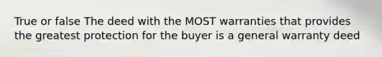 True or false The deed with the MOST warranties that provides the greatest protection for the buyer is a general warranty deed