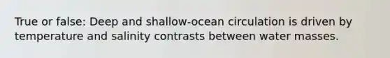 True or false: Deep and shallow-ocean circulation is driven by temperature and salinity contrasts between water masses.