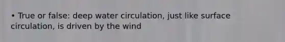 • True or false: deep water circulation, just like surface circulation, is driven by the wind