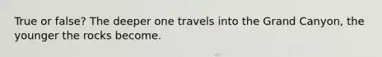 True or false? The deeper one travels into the Grand Canyon, the younger the rocks become.