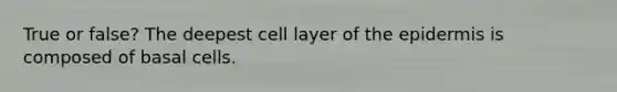 True or false? The deepest cell layer of the epidermis is composed of basal cells.