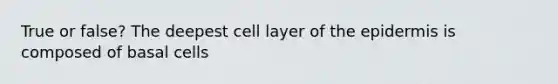 True or false? The deepest cell layer of the epidermis is composed of basal cells