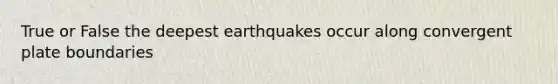 True or False the deepest earthquakes occur along convergent plate boundaries