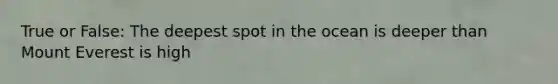 True or False: The deepest spot in the ocean is deeper than Mount Everest is high