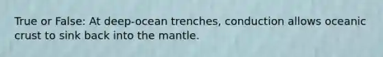 True or False: At deep-ocean trenches, conduction allows <a href='https://www.questionai.com/knowledge/kPVS0KdHos-oceanic-crust' class='anchor-knowledge'>oceanic crust</a> to sink back into <a href='https://www.questionai.com/knowledge/kHR4HOnNY8-the-mantle' class='anchor-knowledge'>the mantle</a>.