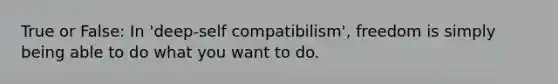 True or False: In 'deep-self compatibilism', freedom is simply being able to do what you want to do.