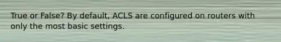 True or False? By default, ACLS are configured on routers with only the most basic settings.