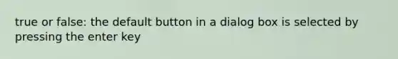 true or false: the default button in a dialog box is selected by pressing the enter key