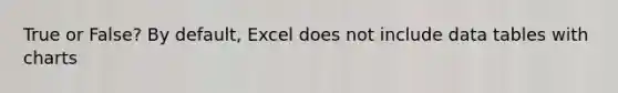 True or False? By default, Excel does not include data tables with charts