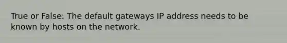 True or False: The default gateways IP address needs to be known by hosts on the network.