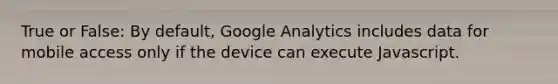 True or False: By default, Google Analytics includes data for mobile access only if the device can execute Javascript.