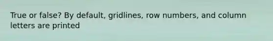 True or false? By default, gridlines, row numbers, and column letters are printed