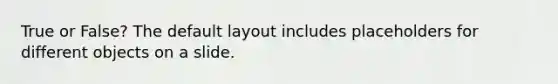 True or False? The default layout includes placeholders for different objects on a slide.