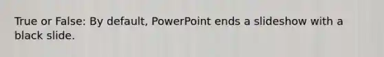 True or False: By default, PowerPoint ends a slideshow with a black slide.