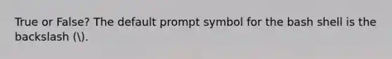 True or False? The default prompt symbol for the bash shell is the backslash (.