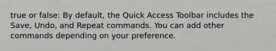 true or false: By default, the Quick Access Toolbar includes the Save, Undo, and Repeat commands. You can add other commands depending on your preference.