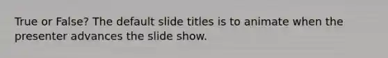 True or False? The default slide titles is to animate when the presenter advances the slide show.