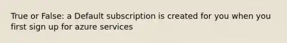 True or False: a Default subscription is created for you when you first sign up for azure services