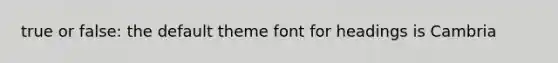 true or false: the default theme font for headings is Cambria