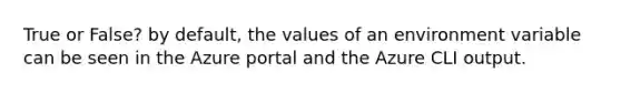 True or False? by default, the values of an environment variable can be seen in the Azure portal and the Azure CLI output.