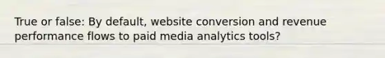 True or false: By default, website conversion and revenue performance flows to paid media analytics tools?