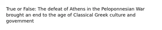 True or False: The defeat of Athens in the Peloponnesian War brought an end to the age of Classical Greek culture and government