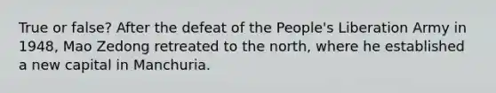 True or false? After the defeat of the People's Liberation Army in 1948, Mao Zedong retreated to the north, where he established a new capital in Manchuria.