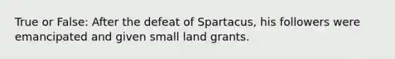 True or False: After the defeat of Spartacus, his followers were emancipated and given small land grants.