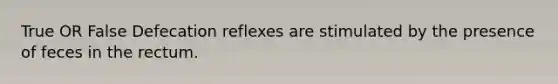 True OR False Defecation reflexes are stimulated by the presence of feces in the rectum.