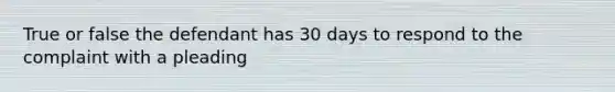 True or false the defendant has 30 days to respond to the complaint with a pleading