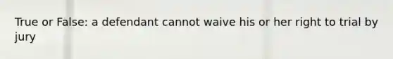 True or False: a defendant cannot waive his or her right to trial by jury