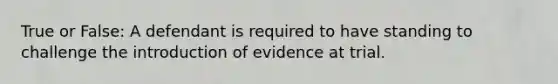 True or False: A defendant is required to have standing to challenge the introduction of evidence at trial.