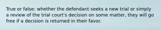 True or false: whether the defendant seeks a new trial or simply a review of the trial court's decision on some matter, they will go free if a decision is returned in their favor.