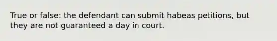 True or false: the defendant can submit habeas petitions, but they are not guaranteed a day in court.