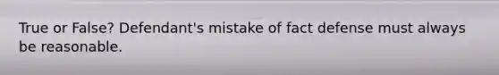 True or False? Defendant's mistake of fact defense must always be reasonable.