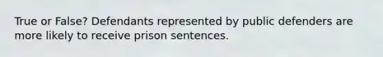 True or False? Defendants represented by public defenders are more likely to receive prison sentences.