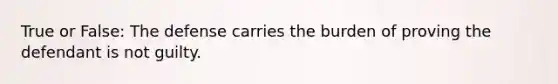 True or False: The defense carries the burden of proving the defendant is not guilty.