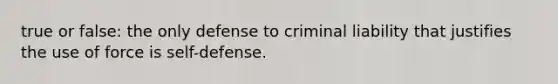 true or false: the only defense to criminal liability that justifies the use of force is self-defense.