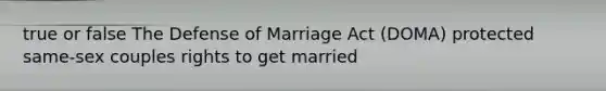 true or false The Defense of Marriage Act (DOMA) protected same-sex couples rights to get married