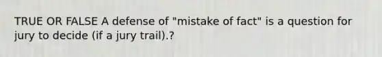 TRUE OR FALSE A defense of "mistake of fact" is a question for jury to decide (if a jury trail).?