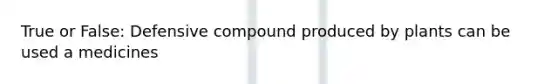 True or False: Defensive compound produced by plants can be used a medicines