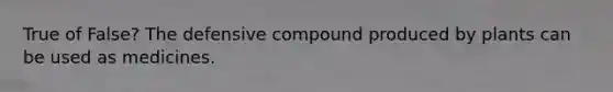 True of False? The defensive compound produced by plants can be used as medicines.