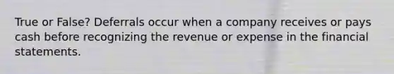 True or False? Deferrals occur when a company receives or pays cash before recognizing the revenue or expense in the financial statements.