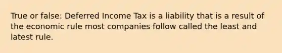 True or false: Deferred Income Tax is a liability that is a result of the economic rule most companies follow called the least and latest rule.