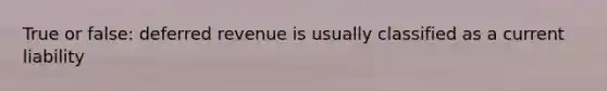 True or false: deferred revenue is usually classified as a current liability
