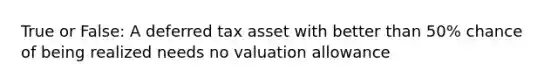 True or False: A deferred tax asset with better than 50% chance of being realized needs no valuation allowance